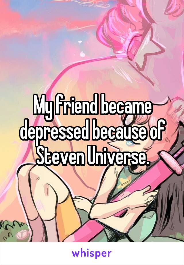 My friend became depressed because of Steven Universe.