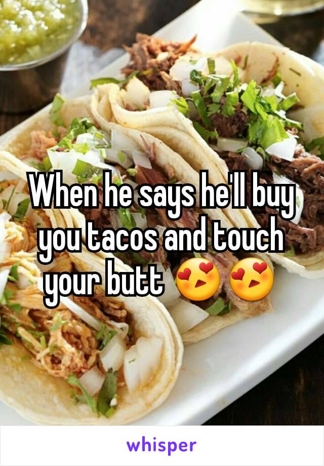 When he says he'll buy you tacos and touch your butt 😍😍