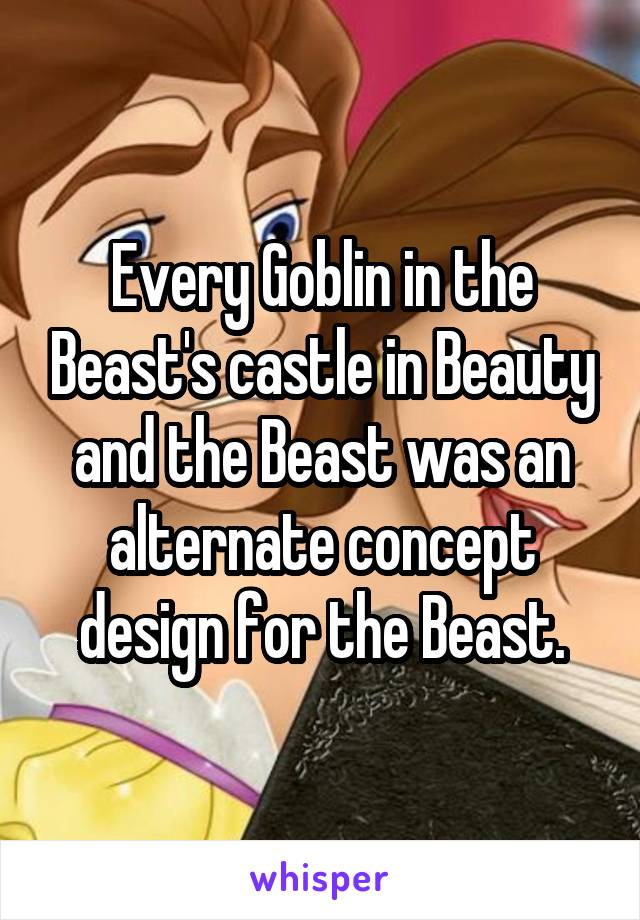 Every Goblin in the Beast's castle in Beauty and the Beast was an alternate concept design for the Beast.