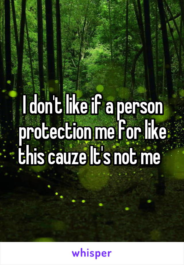 I don't like if a person protection me for like this cauze It's not me  