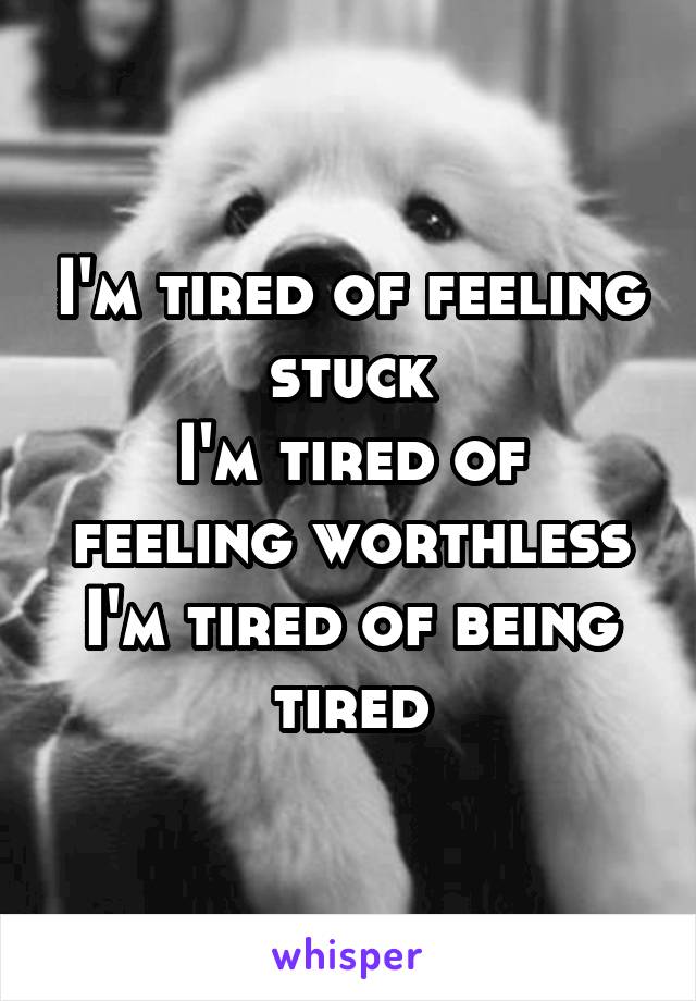 I'm tired of feeling stuck
I'm tired of feeling worthless
I'm tired of being tired