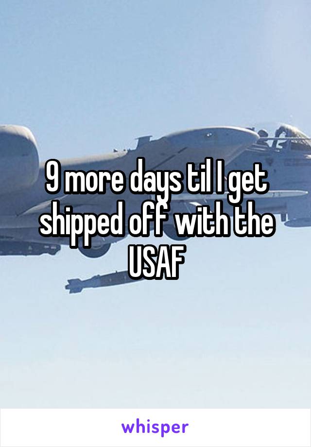 9 more days til I get shipped off with the USAF