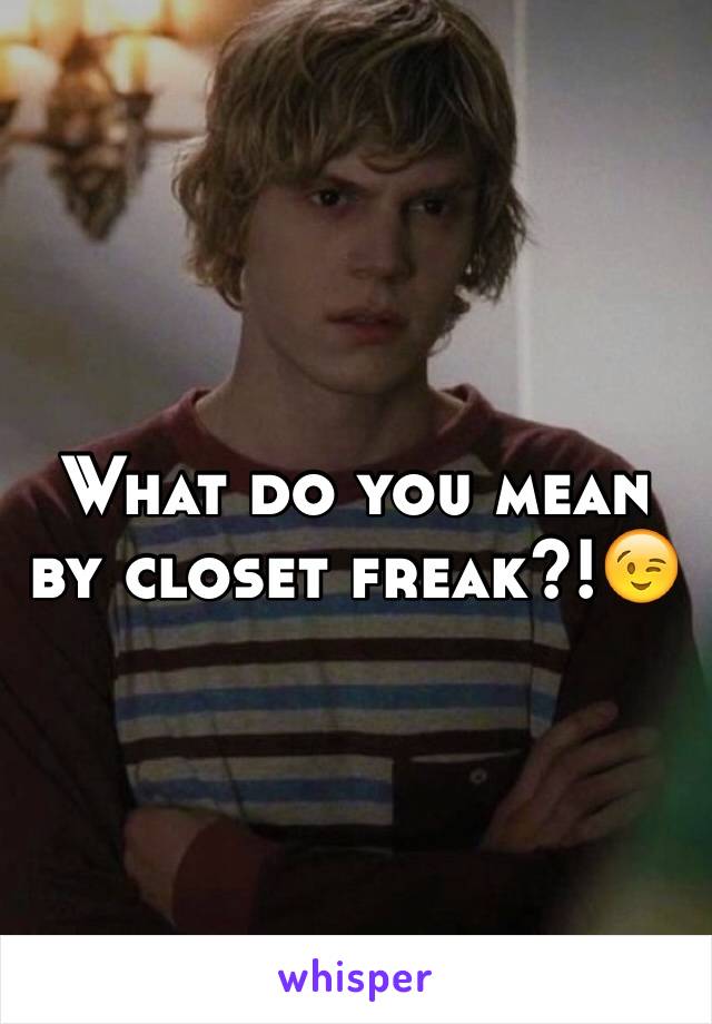 What do you mean by closet freak?!😉