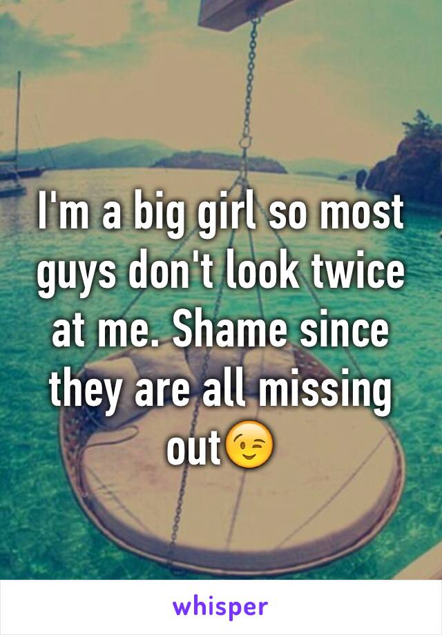 I'm a big girl so most guys don't look twice at me. Shame since they are all missing out😉