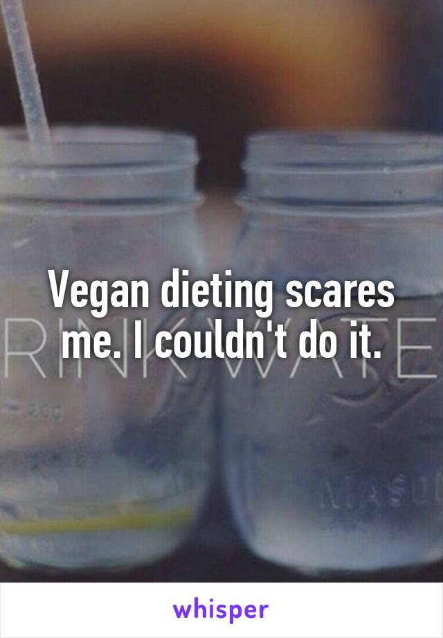 Vegan dieting scares me. I couldn't do it.