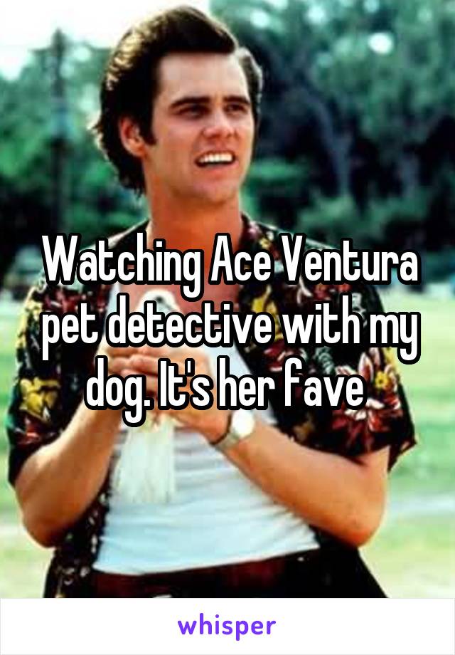 Watching Ace Ventura pet detective with my dog. It's her fave 