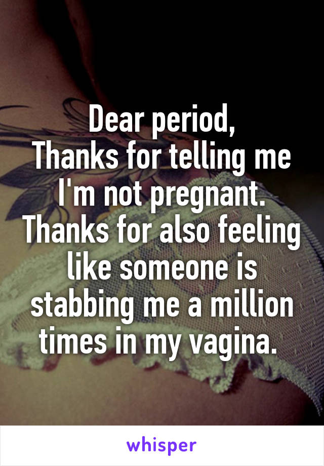 Dear period,
Thanks for telling me I'm not pregnant. Thanks for also feeling like someone is stabbing me a million times in my vagina. 