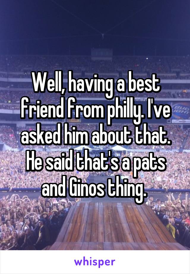 Well, having a best friend from philly. I've asked him about that. He said that's a pats and Ginos thing. 