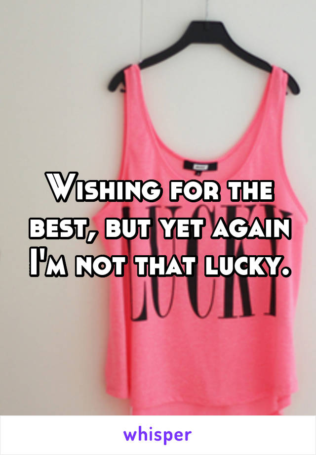 Wishing for the best, but yet again I'm not that lucky.