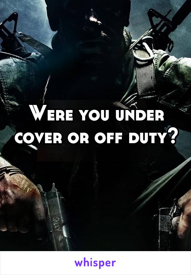 Were you under cover or off duty? 