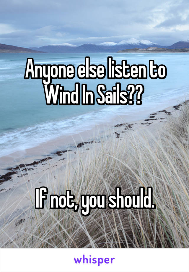 Anyone else listen to Wind In Sails?? 



If not, you should.