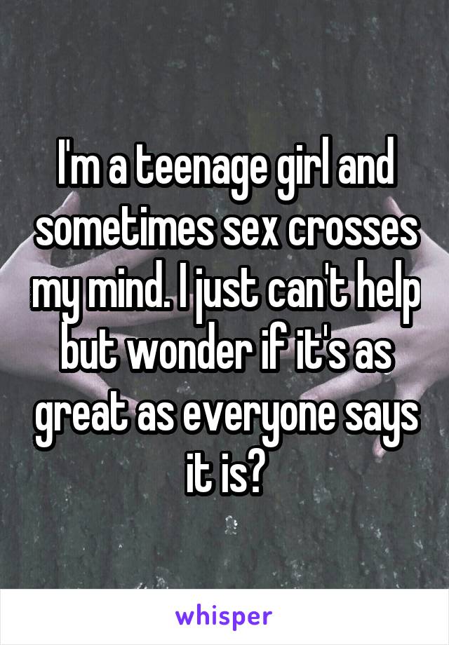 I'm a teenage girl and sometimes sex crosses my mind. I just can't help but wonder if it's as great as everyone says it is?