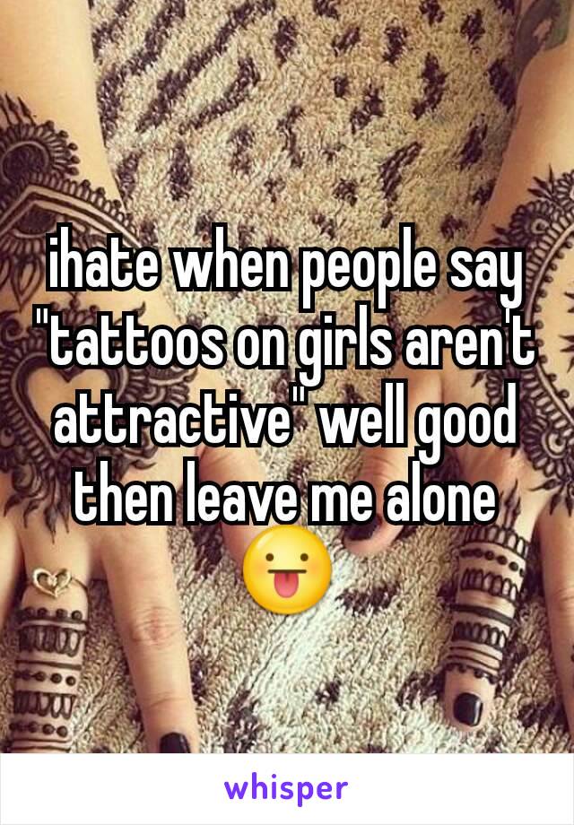 ihate when people say "tattoos on girls aren't attractive" well good then leave me alone 😛