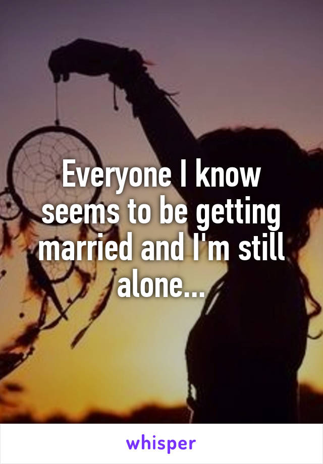 Everyone I know seems to be getting married and I'm still alone...