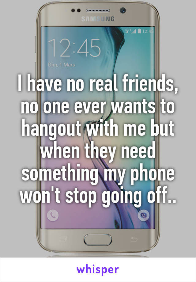 I have no real friends, no one ever wants to hangout with me but when they need something my phone won't stop going off..