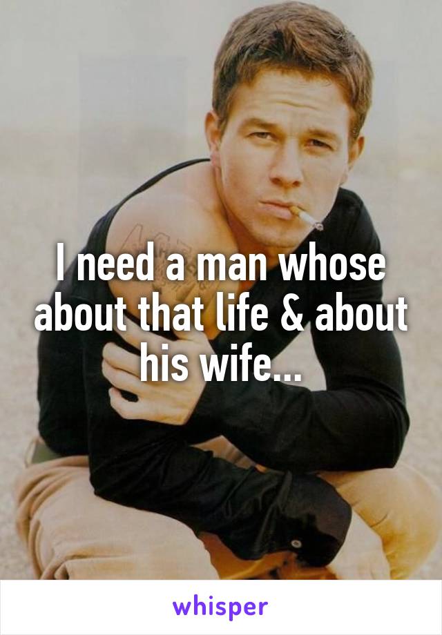 I need a man whose about that life & about his wife...