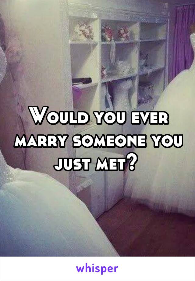 Would you ever marry someone you just met? 