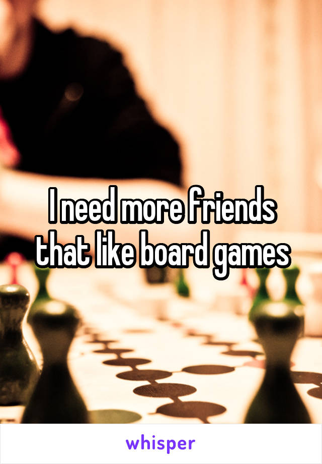 I need more friends that like board games