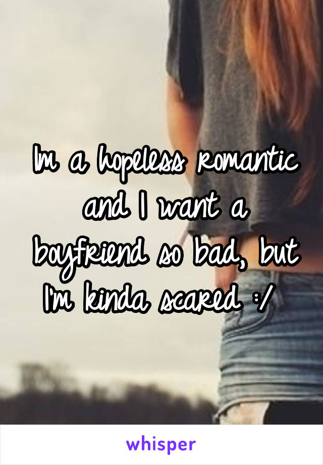 Im a hopeless romantic and I want a boyfriend so bad, but I'm kinda scared :/ 