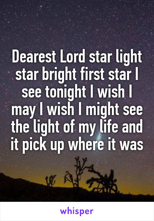 Dearest Lord star light star bright first star I see tonight I wish I may I wish I might see the light of my life and it pick up where it was 