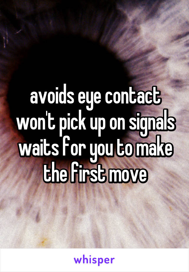 avoids eye contact won't pick up on signals waits for you to make the first move