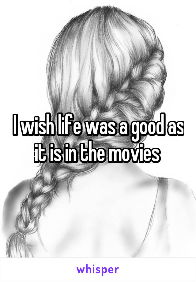 I wish life was a good as it is in the movies 