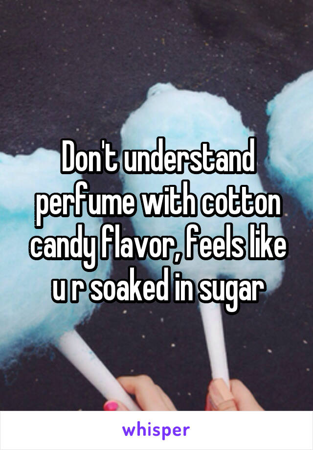 Don't understand perfume with cotton candy flavor, feels like u r soaked in sugar