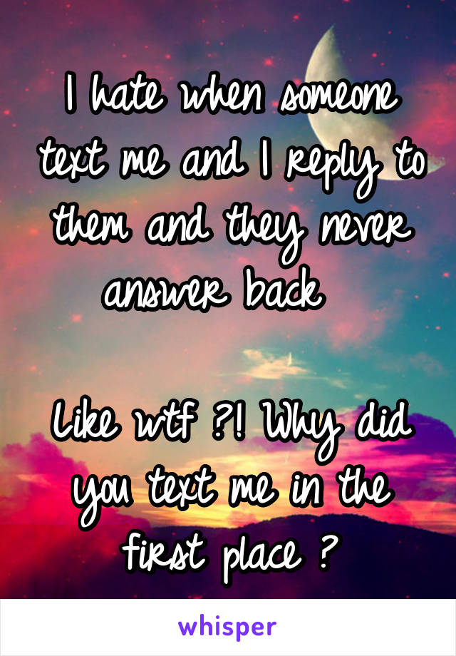 I hate when someone text me and I reply to them and they never answer back  

Like wtf ?! Why did you text me in the first place ?