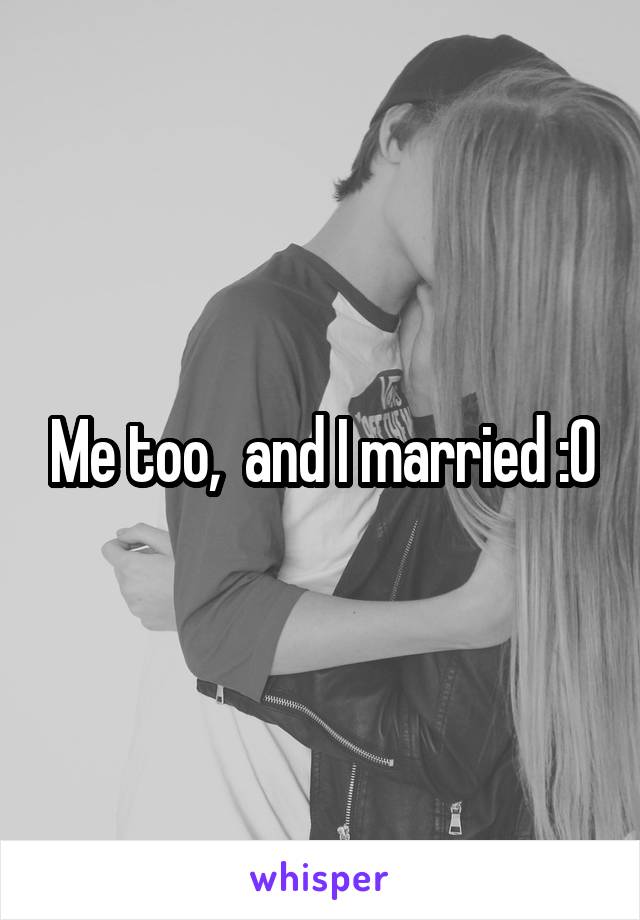 Me too,  and I married :O