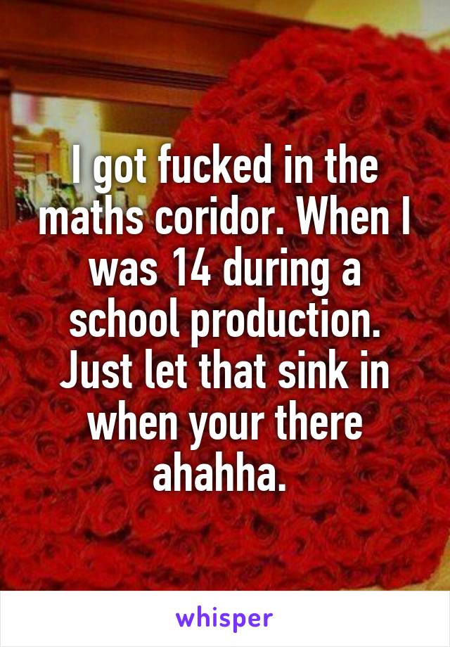 I got fucked in the maths coridor. When I was 14 during a school production. Just let that sink in when your there ahahha. 