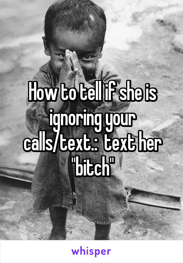 How to tell if she is ignoring your calls/text.:  text her "bitch"