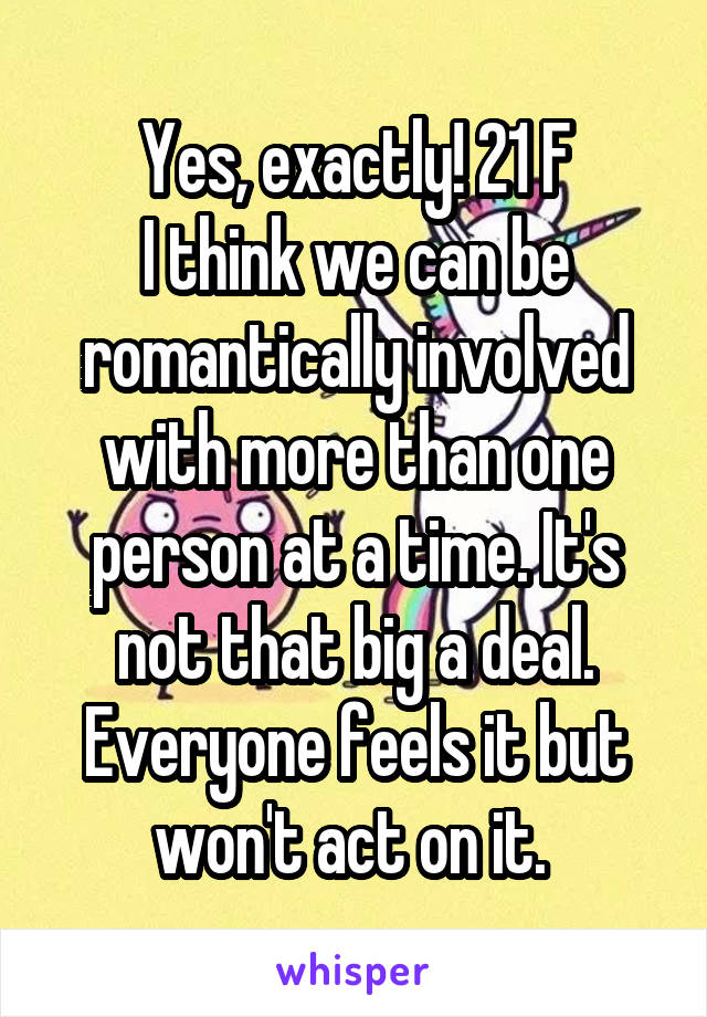 Yes, exactly! 21 F
I think we can be romantically involved with more than one person at a time. It's not that big a deal. Everyone feels it but won't act on it. 