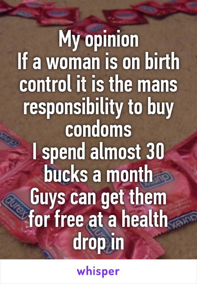 My opinion
If a woman is on birth control it is the mans responsibility to buy condoms
I spend almost 30 bucks a month
Guys can get them for free at a health drop in