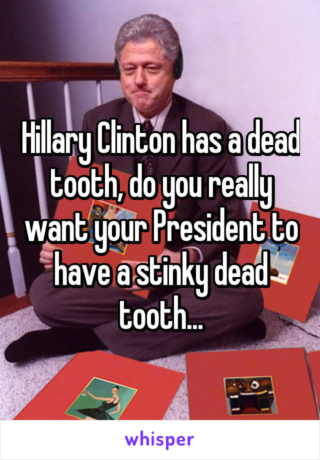 Hillary Clinton has a dead tooth, do you really want your President to have a stinky dead tooth...