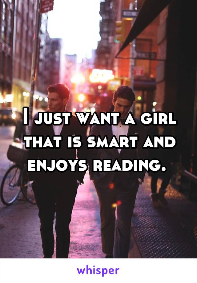 I just want a girl that is smart and enjoys reading. 