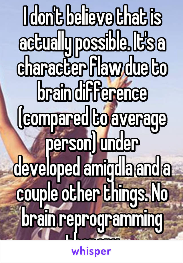 I don't believe that is actually possible. It's a character flaw due to brain difference (compared to average person) under developed amigdla and a couple other things. No brain reprogramming therapy