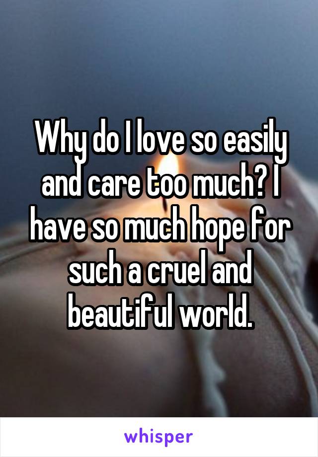 Why do I love so easily and care too much? I have so much hope for such a cruel and beautiful world.