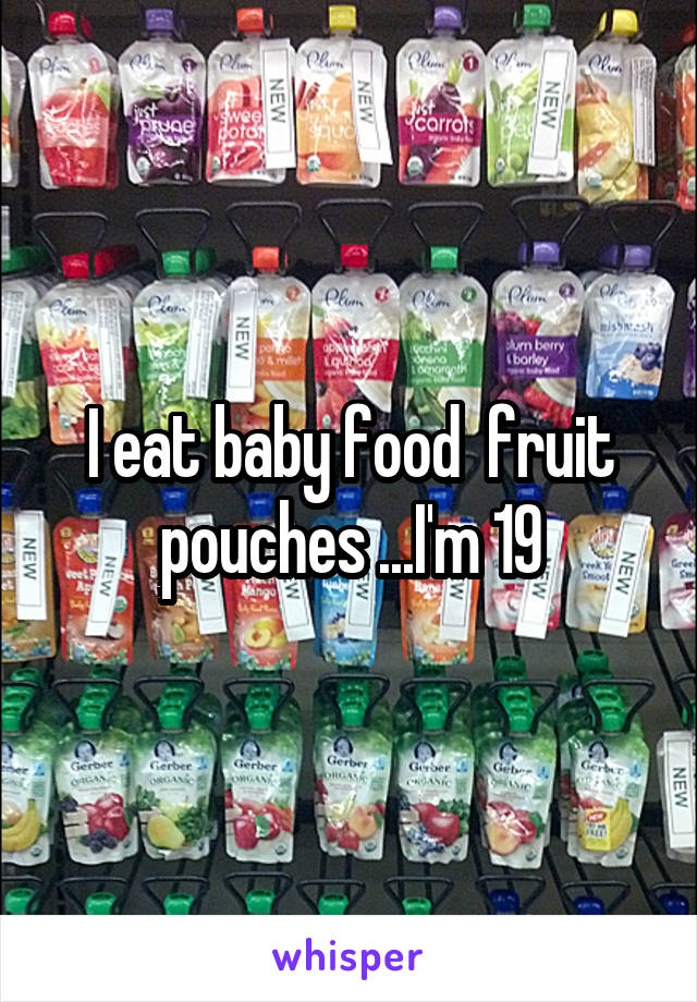 I eat baby food  fruit pouches ...I'm 19