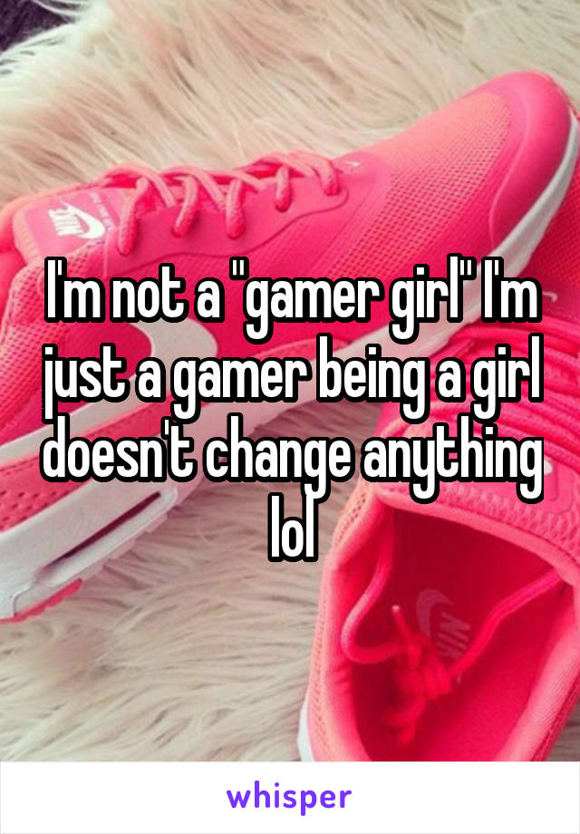 I'm not a "gamer girl" I'm just a gamer being a girl doesn't change anything lol