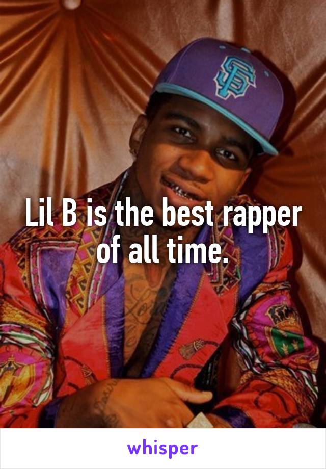 Lil B is the best rapper of all time.