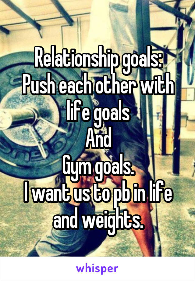 Relationship goals:
Push each other with life goals
And
Gym goals.
I want us to pb in life and weights.