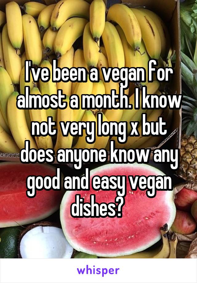 I've been a vegan for almost a month. I know not very long x but does anyone know any good and easy vegan dishes? 