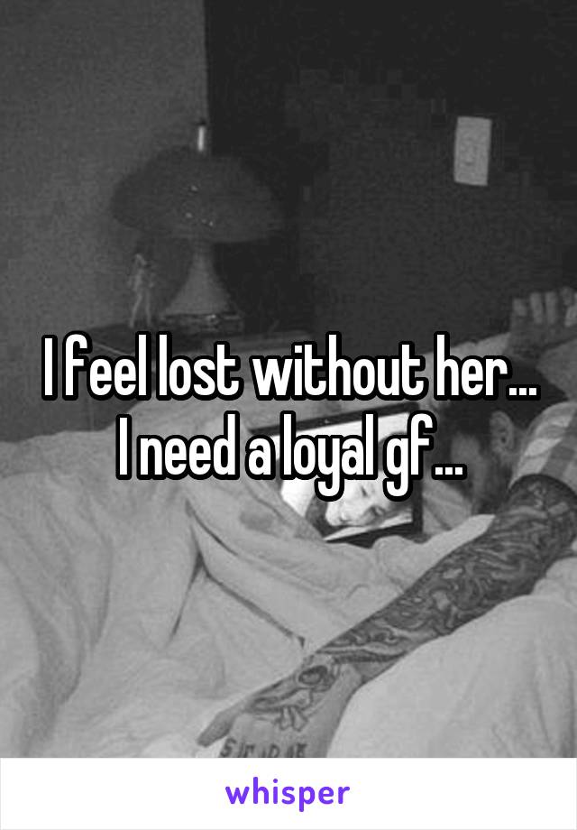 I feel lost without her... I need a loyal gf...