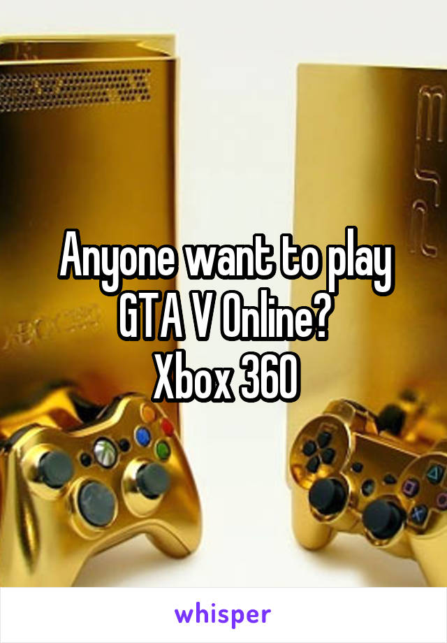 Anyone want to play GTA V Online?
Xbox 360