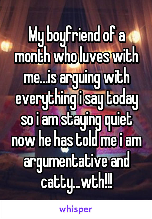 My boyfriend of a month who luves with me...is arguing with everything i say today so i am staying quiet now he has told me i am argumentative and catty...wth!!!