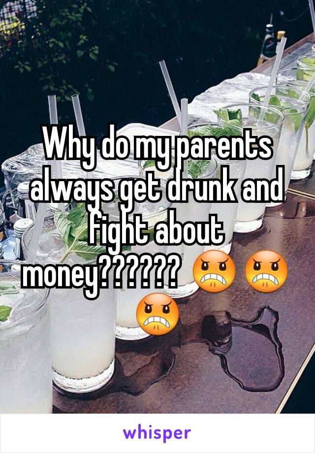 Why do my parents always get drunk and fight about money?????? 😠😠😠