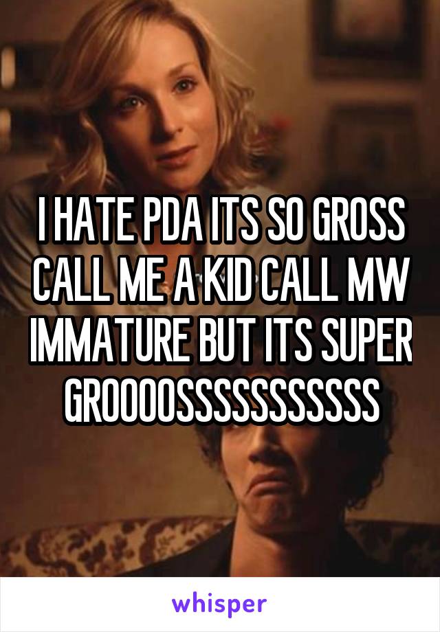 I HATE PDA ITS SO GROSS CALL ME A KID CALL MW IMMATURE BUT ITS SUPER GROOOOSSSSSSSSSSS