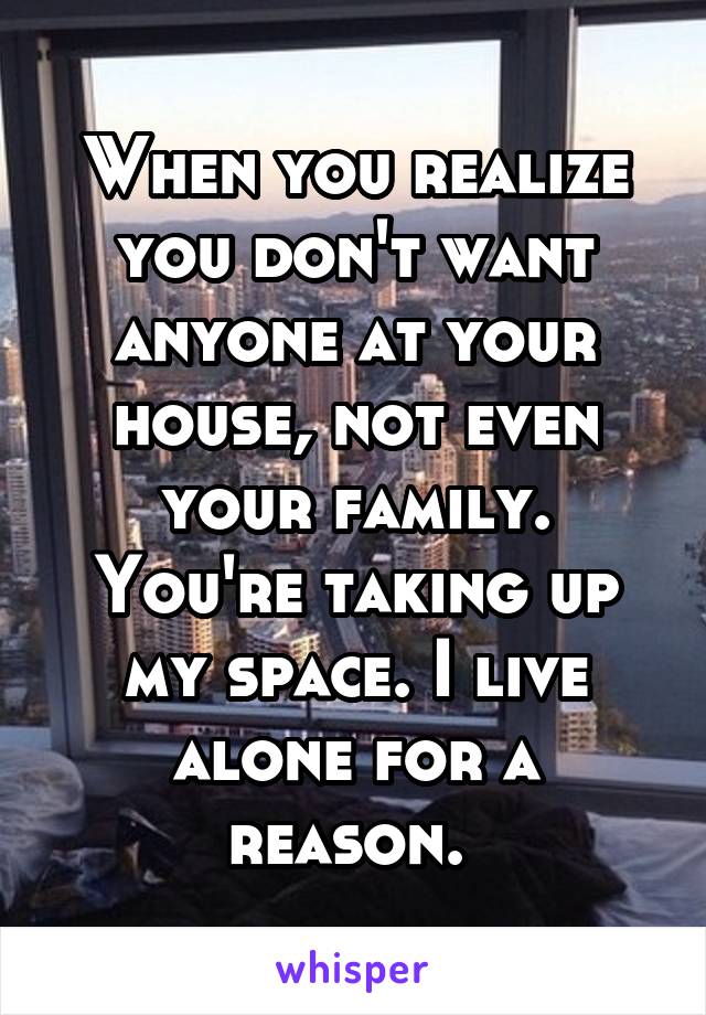 When you realize you don't want anyone at your house, not even your family. You're taking up my space. I live alone for a reason. 