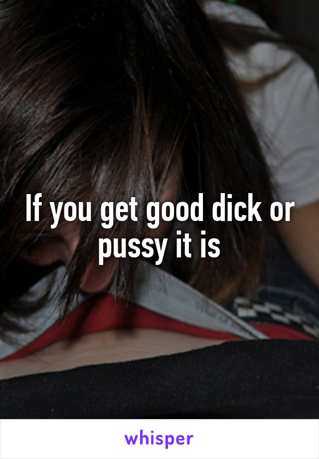 If you get good dick or pussy it is