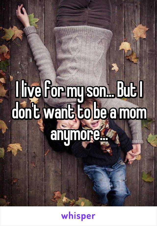 I live for my son... But I don't want to be a mom anymore...